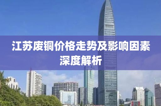 江苏废铜价格走势及影响因素深度解析