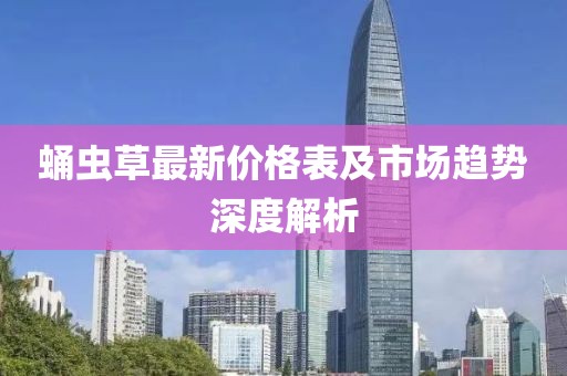 蛹虫草最新价格表及市场趋势深度解析