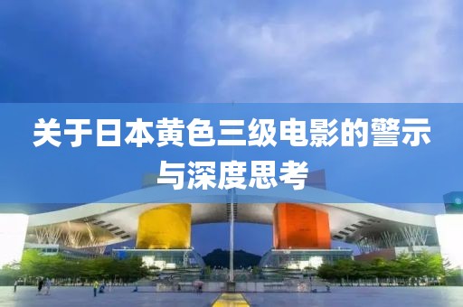 关于日本黄色三级电影的警示与深度思考