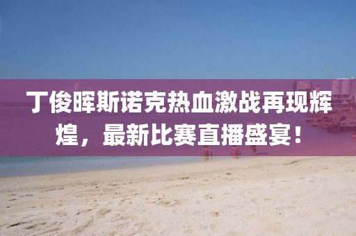 丁俊晖斯诺克热血激战再现辉煌，最新比赛直播盛宴！