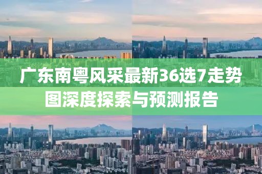 广东南粤风采最新36选7走势图深度探索与预测报告