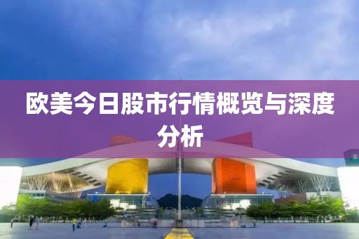 欧美今日股市行情概览与深度分析