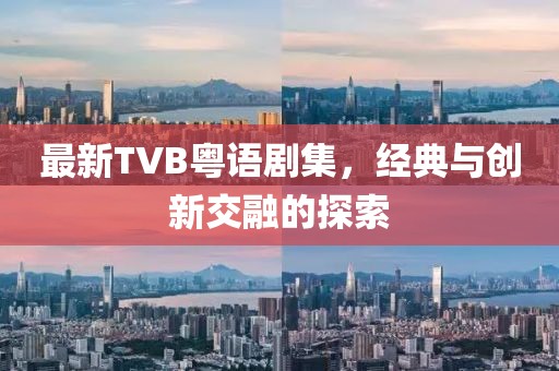 最新TVB粤语剧集，经典与创新交融的探索