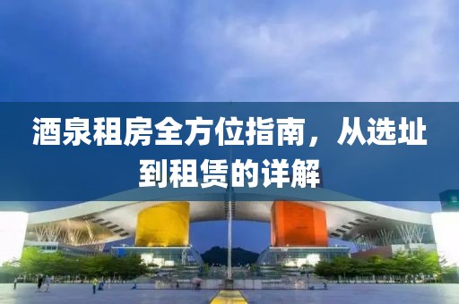 酒泉租房全方位指南，从选址到租赁的详解