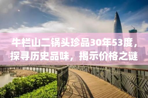 牛栏山二锅头珍品30年53度，探寻历史品味，揭示价格之谜