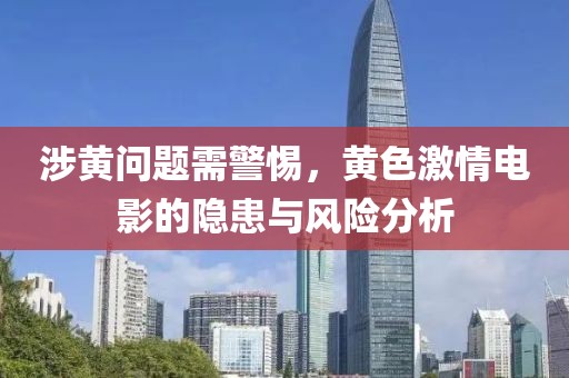 涉黄问题需警惕，黄色激情电影的隐患与风险分析