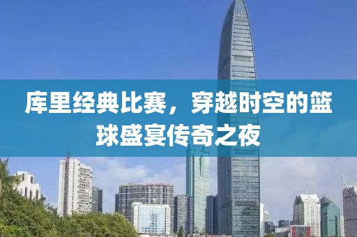 库里经典比赛，穿越时空的篮球盛宴传奇之夜