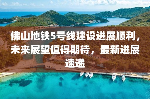 佛山地铁5号线建设进展顺利，未来展望值得期待，最新进展速递