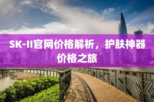 SK-II官网价格解析，护肤神器价格之旅