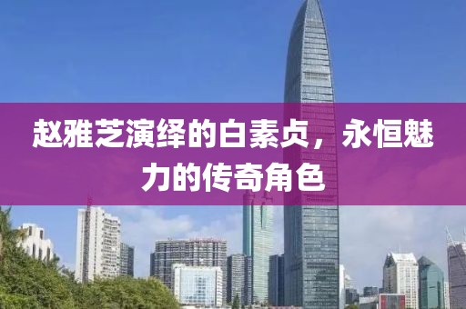 赵雅芝演绎的白素贞，永恒魅力的传奇角色