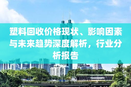 塑料回收价格现状、影响因素与未来趋势深度解析，行业分析报告