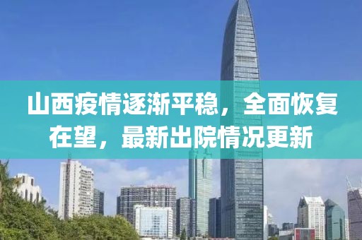 山西疫情逐渐平稳，全面恢复在望，最新出院情况更新