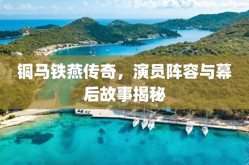 铜马铁燕传奇，演员阵容与幕后故事揭秘