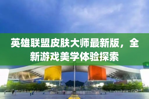 英雄联盟皮肤大师最新版，全新游戏美学体验探索