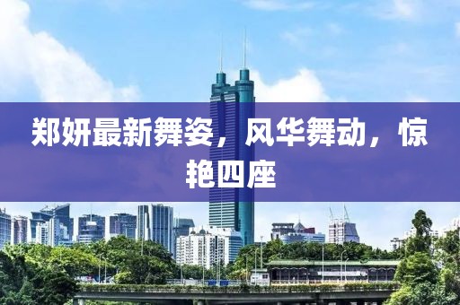 郑妍最新舞姿，风华舞动，惊艳四座