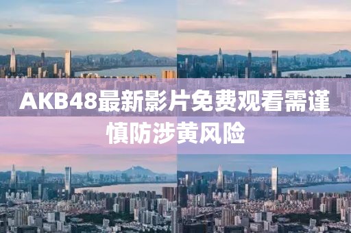 AKB48最新影片免费观看需谨慎防涉黄风险