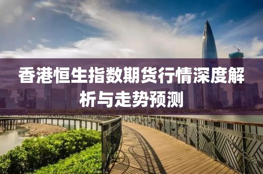 香港恒生指数期货行情深度解析与走势预测