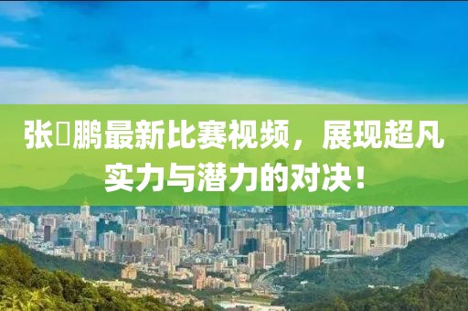张堃鹏最新比赛视频，展现超凡实力与潜力的对决！