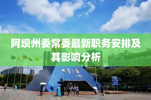 阿坝州委常委最新职务安排及其影响分析