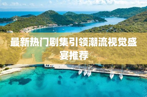 最新热门剧集引领潮流视觉盛宴推荐