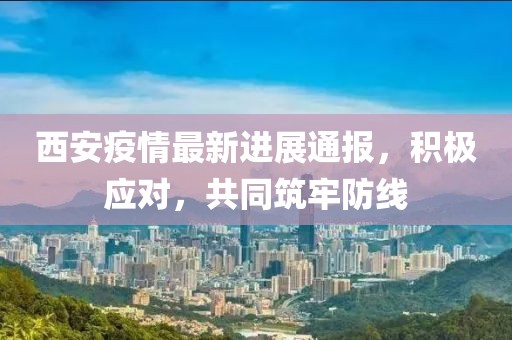 西安疫情最新进展通报，积极应对，共同筑牢防线