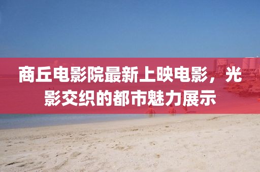 商丘电影院最新上映电影，光影交织的都市魅力展示
