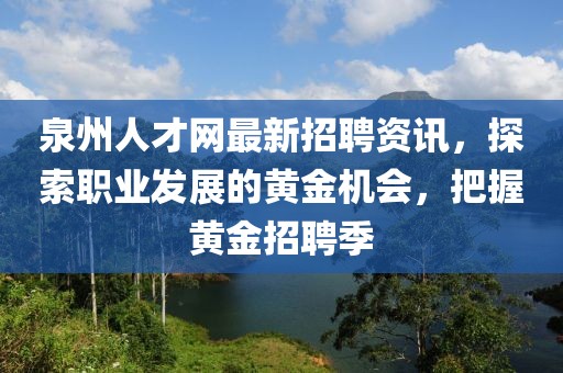 泉州人才网最新招聘资讯，探索职业发展的黄金机会，把握黄金招聘季