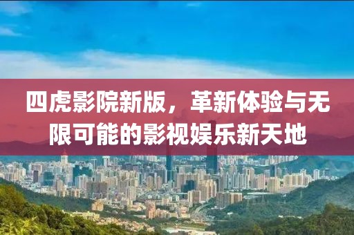 四虎影院新版，革新体验与无限可能的影视娱乐新天地