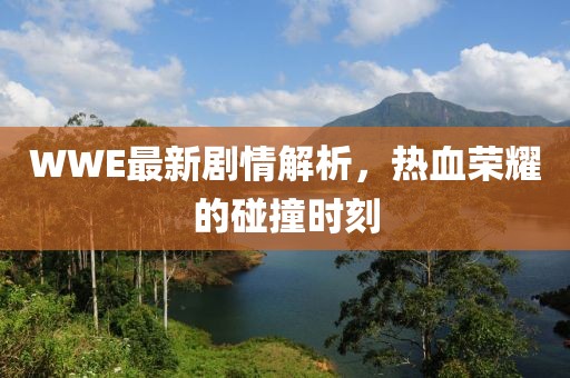 WWE最新剧情解析，热血荣耀的碰撞时刻