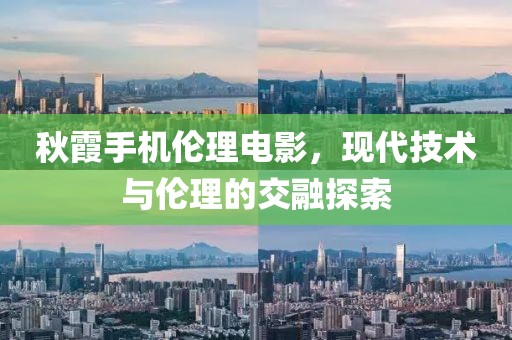 秋霞手机伦理电影，现代技术与伦理的交融探索