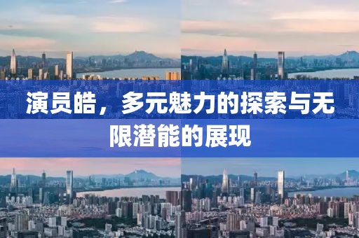 演员皓，多元魅力的探索与无限潜能的展现
