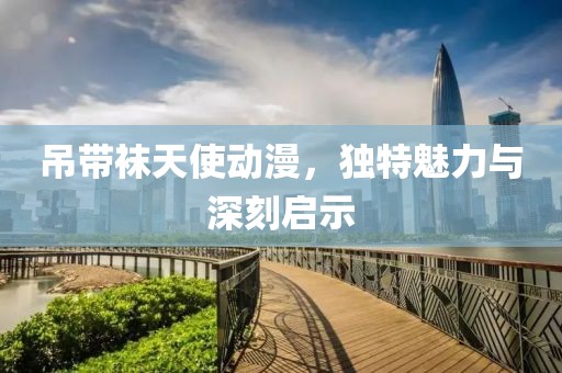 吊带袜天使动漫，独特魅力与深刻启示