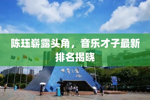 陈珏崭露头角，音乐才子最新排名揭晓