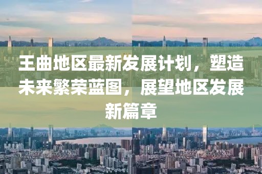 王曲地区最新发展计划，塑造未来繁荣蓝图，展望地区发展新篇章
