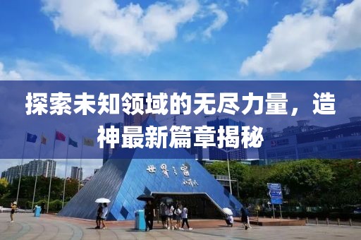 探索未知领域的无尽力量，造神最新篇章揭秘