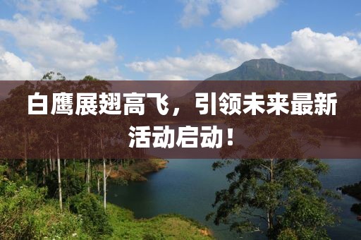 白鹰展翅高飞，引领未来最新活动启动！