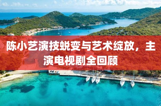 陈小艺演技蜕变与艺术绽放，主演电视剧全回顾