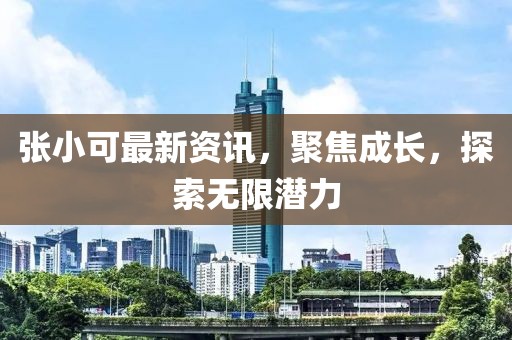 张小可最新资讯，聚焦成长，探索无限潜力