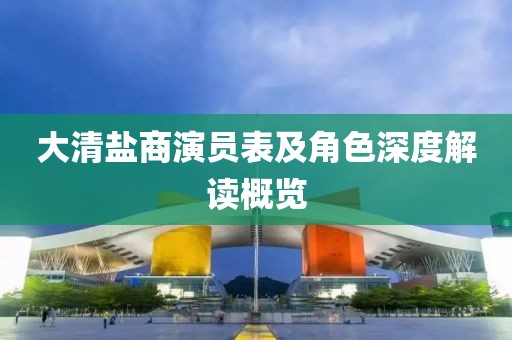 大清盐商演员表及角色深度解读概览