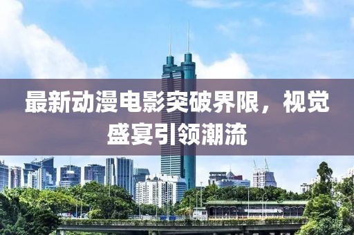 最新动漫电影突破界限，视觉盛宴引领潮流