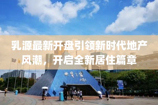 乳源最新开盘引领新时代地产风潮，开启全新居住篇章