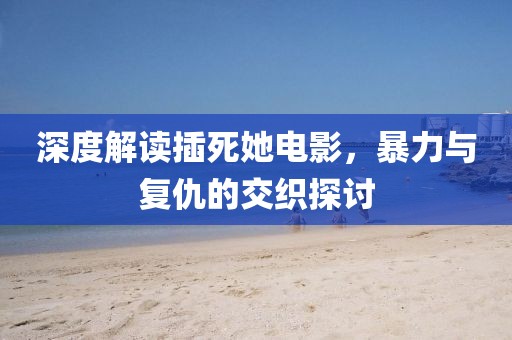 深度解读插死她电影，暴力与复仇的交织探讨