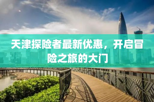 天津探险者最新优惠，开启冒险之旅的大门