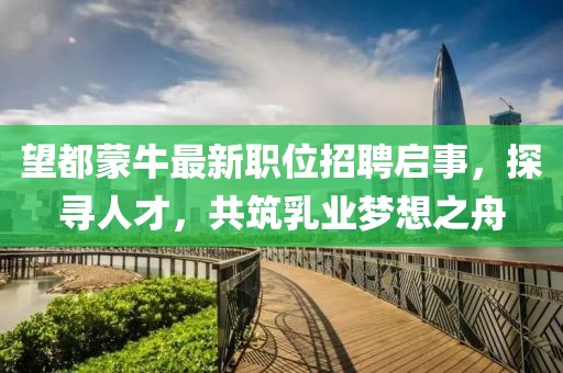 望都蒙牛最新职位招聘启事，探寻人才，共筑乳业梦想之舟