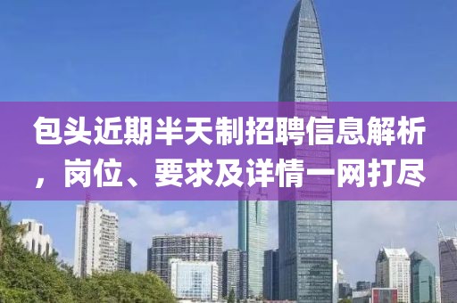 包头近期半天制招聘信息解析，岗位、要求及详情一网打尽