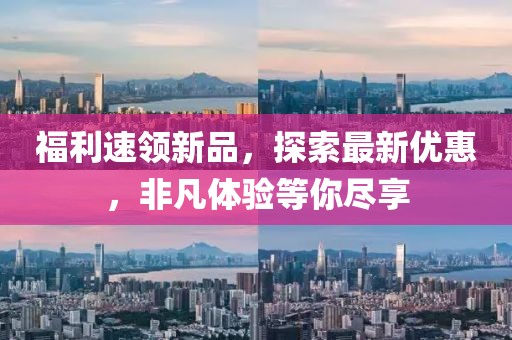 福利速领新品，探索最新优惠，非凡体验等你尽享