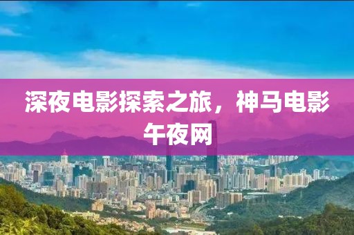 深夜电影探索之旅，神马电影午夜网