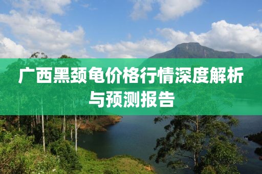 广西黑颈龟价格行情深度解析与预测报告