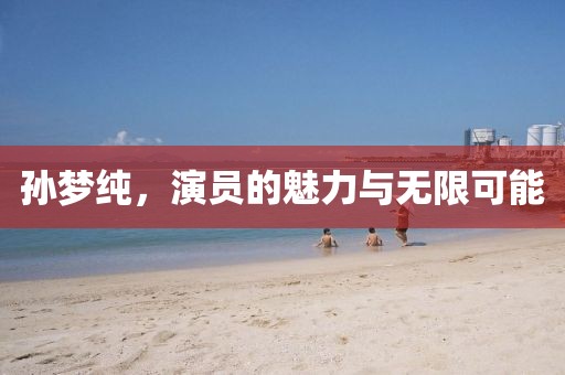 孙梦纯，演员的魅力与无限可能