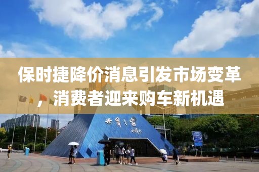 保时捷降价消息引发市场变革，消费者迎来购车新机遇
